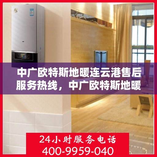 中广欧特斯地暖连云港售后服务热线，中广欧特斯地暖连云港，专业售后服务热线，为您解决一切问题