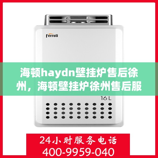 海顿haydn壁挂炉售后徐州，海顿壁挂炉徐州售后服务中心，专业维修与贴心服务