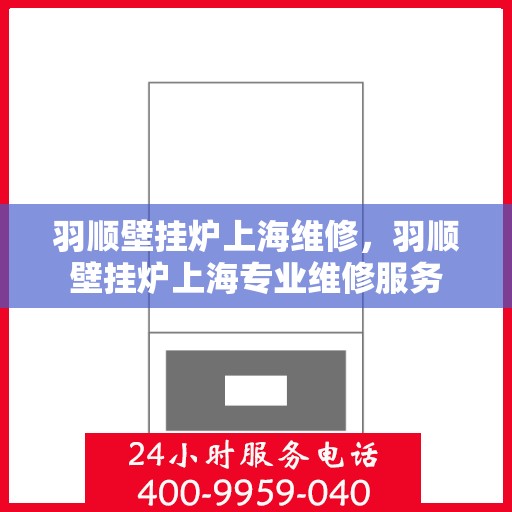 羽顺壁挂炉上海维修，羽顺壁挂炉上海专业维修服务