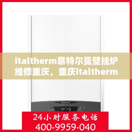 italtherm意特尔曼壁挂炉维修重庆，重庆italtherm意特尔曼壁挂炉专业维修服务