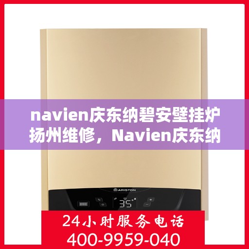 navien庆东纳碧安壁挂炉扬州维修，Navien庆东纳碧安壁挂炉扬州专业维修服务