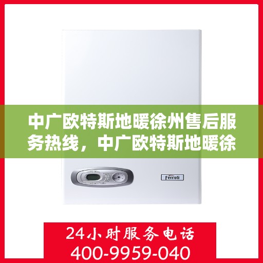 中广欧特斯地暖徐州售后服务热线，中广欧特斯地暖徐州，专业售后服务热线，温暖无忧解您难题
