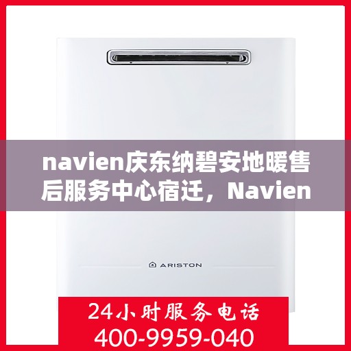 navien庆东纳碧安地暖售后服务中心宿迁，Navien庆东纳碧安地暖宿迁售后服务中心，专业维修与贴心服务