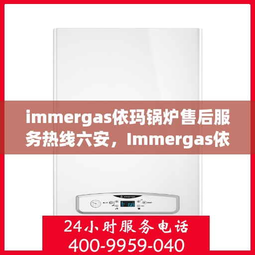 immergas依玛锅炉售后服务热线六安，Immergas依玛锅炉六安售后服务热线指南
