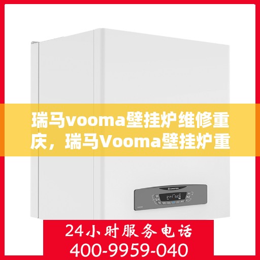 瑞马vooma壁挂炉维修重庆，瑞马Vooma壁挂炉重庆专业维修服务
