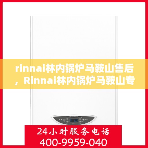 rinnai林内锅炉马鞍山售后，Rinnai林内锅炉马鞍山专业售后维修服务