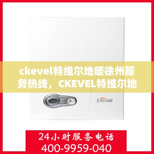 ckevel特维尔地暖徐州服务热线，CKEVEL特维尔地暖徐州服务热线，专业品质，温暖您的生活