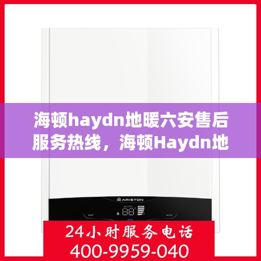 海顿haydn地暖六安售后服务热线，海顿Haydn地暖六安售后服务热线详解