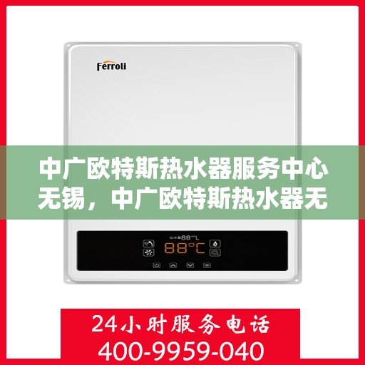 中广欧特斯热水器服务中心无锡，中广欧特斯热水器无锡服务中心，专业维修与贴心服务并行