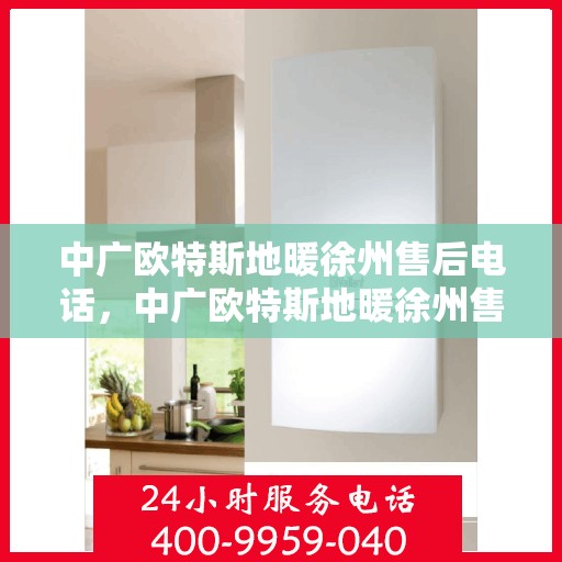 中广欧特斯地暖徐州售后电话，中广欧特斯地暖徐州售后服务热线及电话详解
