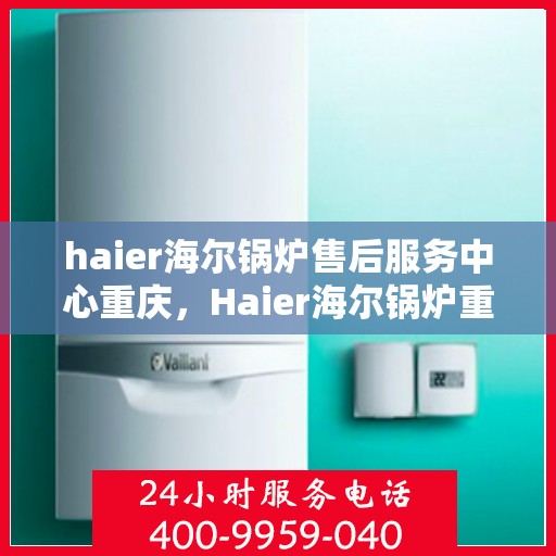 haier海尔锅炉售后服务中心重庆，Haier海尔锅炉重庆售后服务中心，专业维修，贴心服务