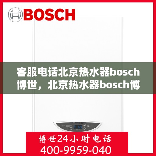 客服电话北京热水器bosch博世，北京热水器bosch博世，专业客服热线，贴心服务从这里开始