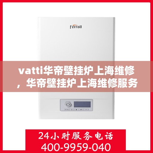 vatti华帝壁挂炉上海维修，华帝壁挂炉上海维修服务解析