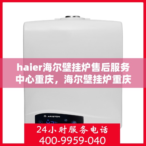 haier海尔壁挂炉售后服务中心重庆，海尔壁挂炉重庆售后服务中心，专业维修，贴心服务