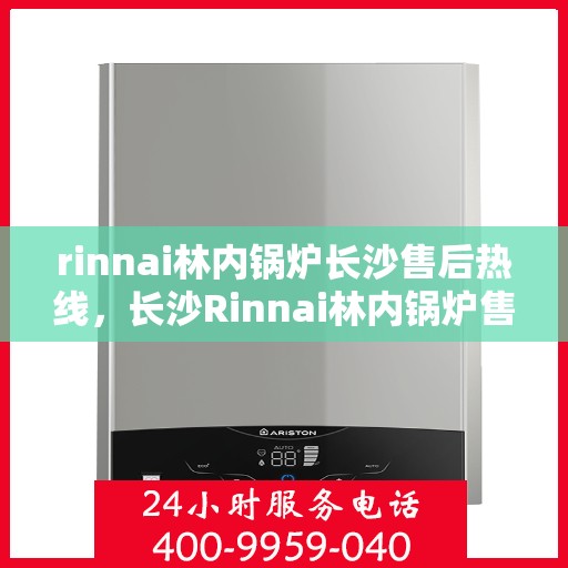 rinnai林内锅炉长沙售后热线，长沙Rinnai林内锅炉售后热线及服务一览