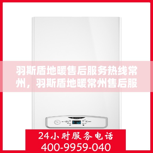 羽斯盾地暖售后服务热线常州，羽斯盾地暖常州售后服务热线及支持团队专业解答