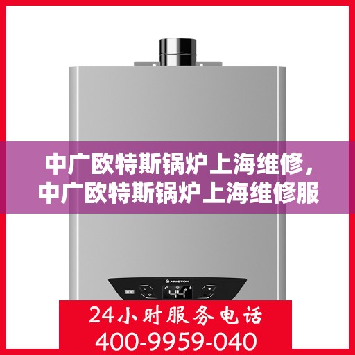 中广欧特斯锅炉上海维修，中广欧特斯锅炉上海维修服务详解