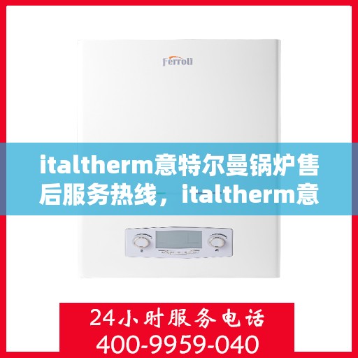 italtherm意特尔曼锅炉售后服务热线，italtherm意特尔曼锅炉售后服务热线，专业解答，贴心服务