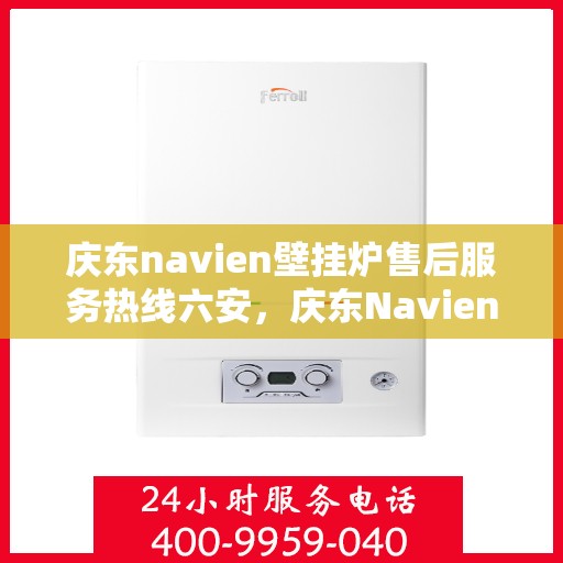 庆东navien壁挂炉售后服务热线六安，庆东Navien壁挂炉六安售后服务热线及支持全解析