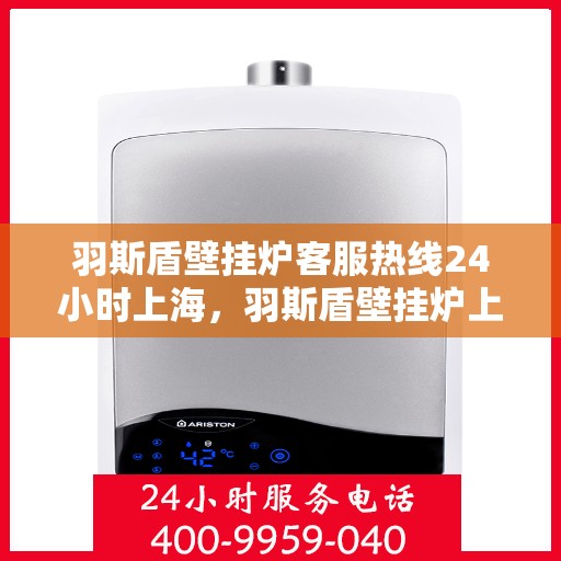 羽斯盾壁挂炉客服热线24小时上海，羽斯盾壁挂炉上海24小时客服热线专业服务