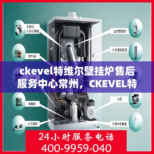 ckevel特维尔壁挂炉售后服务中心常州，CKEVEL特维尔壁挂炉常州售后服务中心，专业维修，贴心服务
