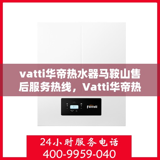 vatti华帝热水器马鞍山售后服务热线，Vatti华帝热水器马鞍山售后服务热线，专业团队，贴心服务