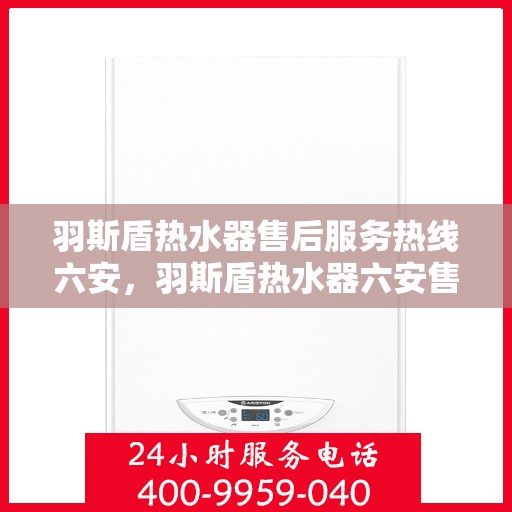 羽斯盾热水器售后服务热线六安，羽斯盾热水器六安售后服务热线及支持团队