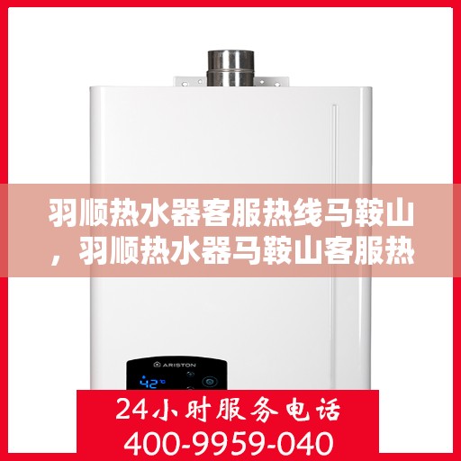 羽顺热水器客服热线马鞍山，羽顺热水器马鞍山客服热线专业服务解答