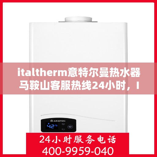 italtherm意特尔曼热水器马鞍山客服热线24小时，Italtherm意特尔曼热水器马鞍山全天候客服热线，贴心服务不打烊