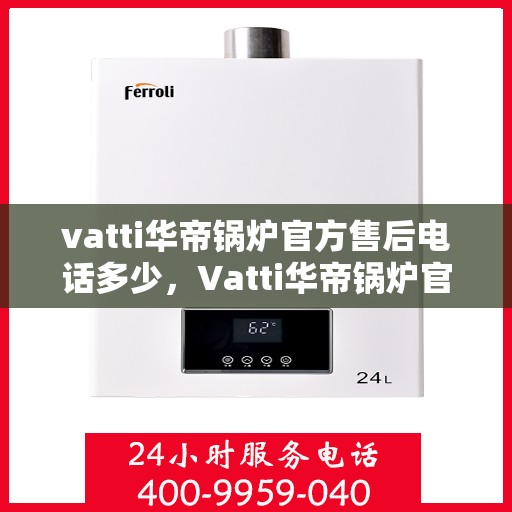 vatti华帝锅炉官方售后电话多少，Vatti华帝锅炉官方售后电话及维修服务详解