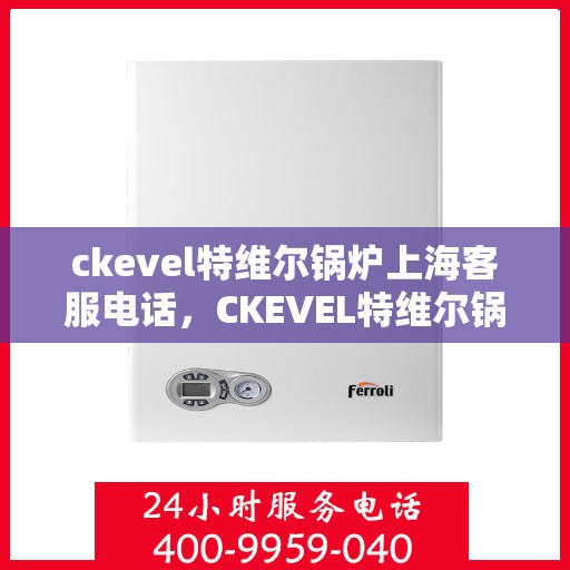 ckevel特维尔锅炉上海客服电话，CKEVEL特维尔锅炉上海客服热线及售后服务指南