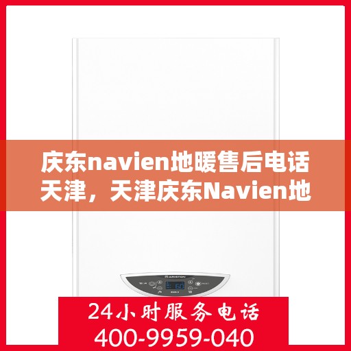 庆东navien地暖售后电话天津，天津庆东Navien地暖售后服务热线