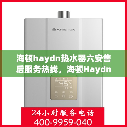 海顿haydn热水器六安售后服务热线，海顿Haydn热水器六安售后热线，专业服务，温暖您的生活
