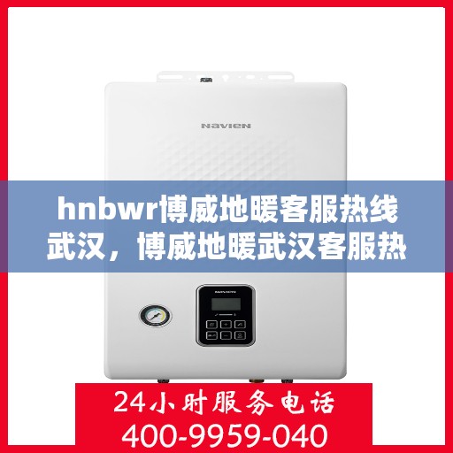hnbwr博威地暖客服热线武汉，博威地暖武汉客服热线详解，专业解答与优质服务