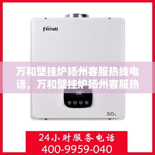 万和壁挂炉扬州客服热线电话，万和壁挂炉扬州客服热线详解，专业支持与解决方案一站式服务
