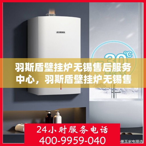 羽斯盾壁挂炉无锡售后服务中心，羽斯盾壁挂炉无锡售后服务中心，专业维修，贴心服务