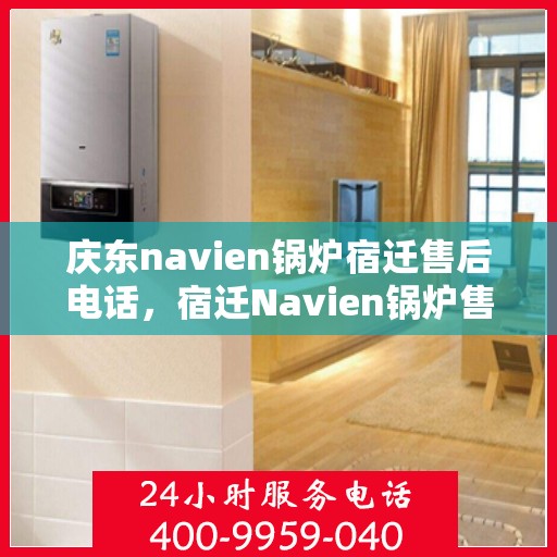 庆东navien锅炉宿迁售后电话，宿迁Navien锅炉售后热线，专业服务，庆东锅炉售后电话一键解决