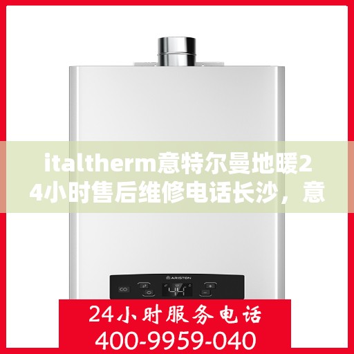 italtherm意特尔曼地暖24小时售后维修电话长沙，意特尔曼地暖长沙售后维修电话全天候服务，专业保障您的温暖时光