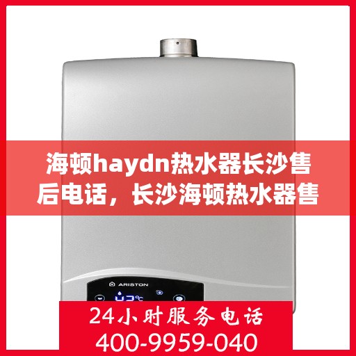 海顿haydn热水器长沙售后电话，长沙海顿热水器售后维修服务热线及联系方式