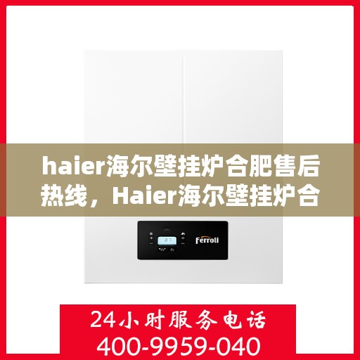 haier海尔壁挂炉合肥售后热线，Haier海尔壁挂炉合肥售后服务热线全解析