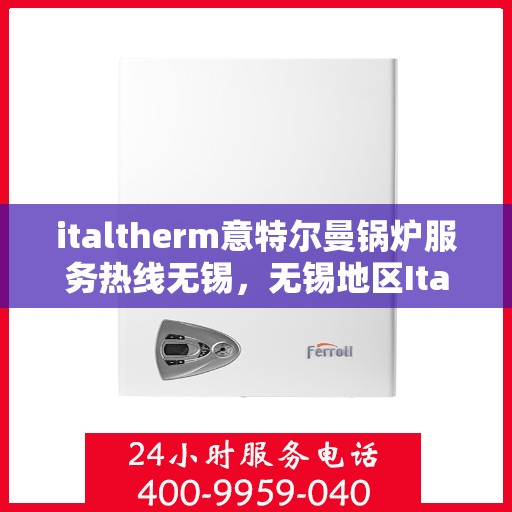 italtherm意特尔曼锅炉服务热线无锡，无锡地区Italtherm意特尔曼锅炉服务热线指南
