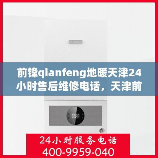 前锋qianfeng地暖天津24小时售后维修电话，天津前锋Qianfeng地暖全天候售后维修服务热线