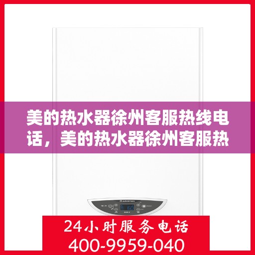 美的热水器徐州客服热线电话，美的热水器徐州客服热线电话——专业售后维修服务支持