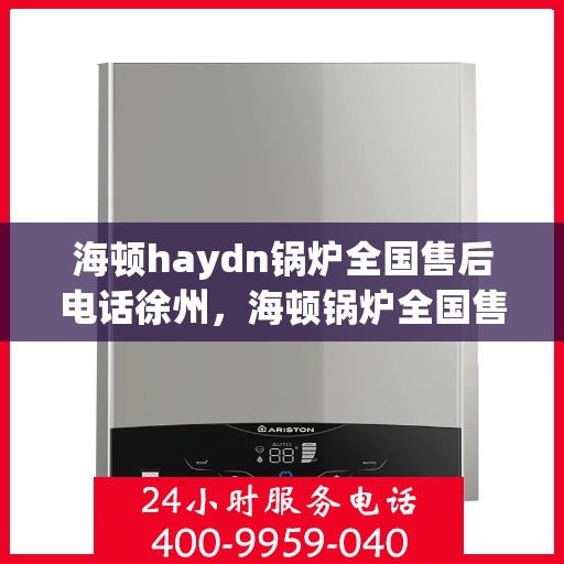 海顿haydn锅炉全国售后电话徐州，海顿锅炉全国售后热线公布，徐州地区服务热线及售后支持全解析