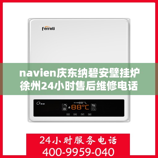 navien庆东纳碧安壁挂炉徐州24小时售后维修电话，徐州Navien庆东纳碧安壁挂炉全天候售后维修服务热线