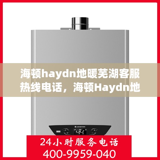 海顿haydn地暖芜湖客服热线电话，海顿Haydn地暖芜湖客服热线全攻略，一站式服务，温暖您的生活