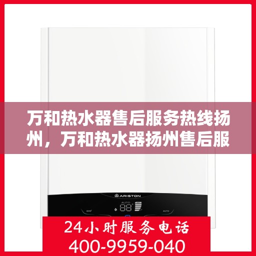 万和热水器售后服务热线扬州，万和热水器扬州售后服务热线详解