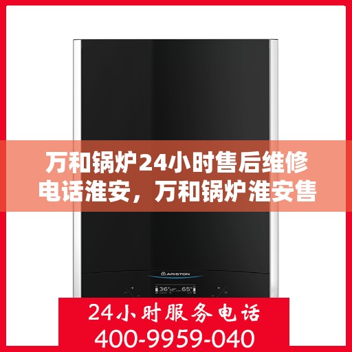 万和锅炉24小时售后维修电话淮安，万和锅炉淮安售后维修热线全天候服务，专业解决您的锅炉问题！