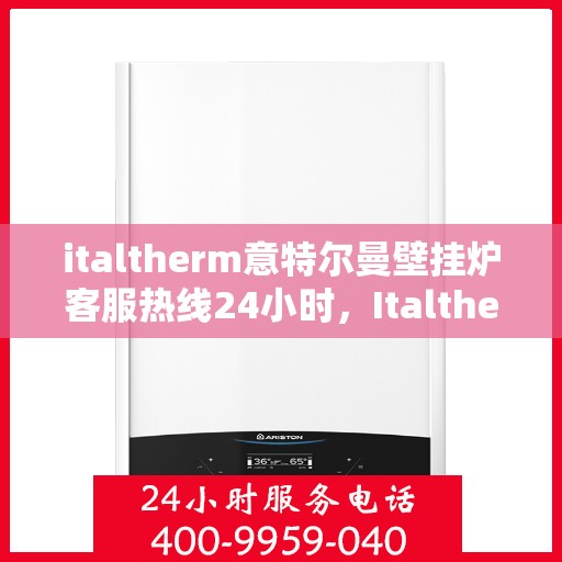 italtherm意特尔曼壁挂炉客服热线24小时，Italtherm意特尔曼壁挂炉全天候客服热线，温暖服务不打烊