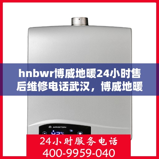 hnbwr博威地暖24小时售后维修电话武汉，博威地暖武汉专业售后维修团队全天候服务热线及售后保障指南